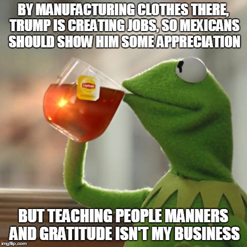 But That's None Of My Business Meme | BY MANUFACTURING CLOTHES THERE, TRUMP IS CREATING JOBS, SO MEXICANS SHOULD SHOW HIM SOME APPRECIATION BUT TEACHING PEOPLE MANNERS AND GRATIT | image tagged in memes,but thats none of my business,kermit the frog | made w/ Imgflip meme maker