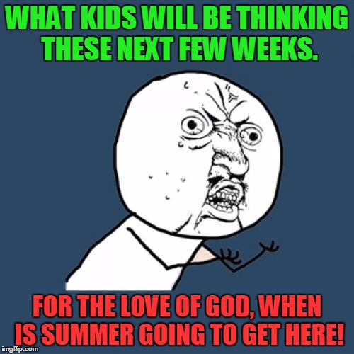 Y U No | WHAT KIDS WILL BE THINKING THESE NEXT FEW WEEKS. FOR THE LOVE OF GOD, WHEN IS SUMMER GOING TO GET HERE! | image tagged in memes,y u no | made w/ Imgflip meme maker