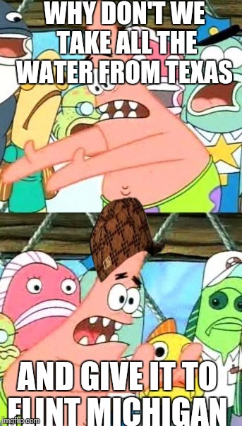 Put It Somewhere Else Patrick | WHY DON'T WE TAKE ALL THE WATER FROM TEXAS; AND GIVE IT TO FLINT MICHIGAN | image tagged in memes,put it somewhere else patrick,scumbag | made w/ Imgflip meme maker