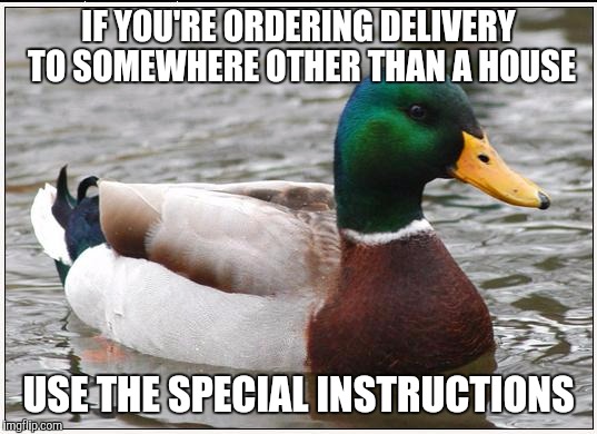 Actual Advice Mallard | IF YOU'RE ORDERING DELIVERY TO SOMEWHERE OTHER THAN A HOUSE; USE THE SPECIAL INSTRUCTIONS | image tagged in memes,actual advice mallard,AdviceAnimals | made w/ Imgflip meme maker