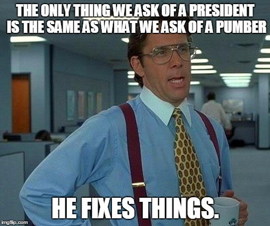 A helpful tip for our future presidents. | THE ONLY THING WE ASK OF A PRESIDENT IS THE SAME AS WHAT WE ASK OF A PUMBER; HE FIXES THINGS. | image tagged in memes,that would be great | made w/ Imgflip meme maker