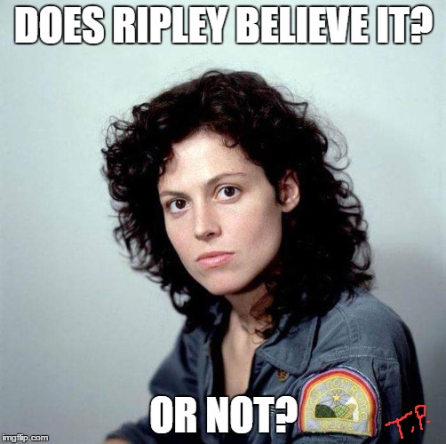 Ripley | DOES RIPLEY BELIEVE IT? OR NOT? | image tagged in original meme,funny,funny meme,aliens | made w/ Imgflip meme maker