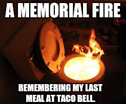 toilet fire | A MEMORIAL FIRE; REMEMBERING MY LAST MEAL AT TACO BELL. | image tagged in toilet fire | made w/ Imgflip meme maker