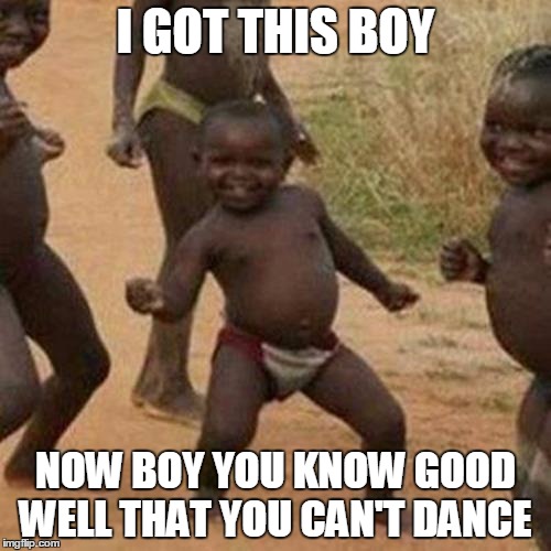 Third World Success Kid | I GOT THIS BOY; NOW BOY YOU KNOW GOOD WELL THAT YOU CAN'T DANCE | image tagged in memes,third world success kid | made w/ Imgflip meme maker