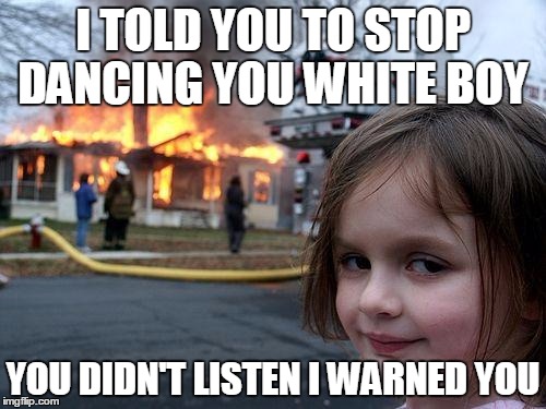 Disaster Girl | I TOLD YOU TO STOP DANCING YOU WHITE BOY; YOU DIDN'T LISTEN I WARNED YOU | image tagged in memes,disaster girl | made w/ Imgflip meme maker