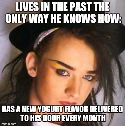 Comment when you get it  | LIVES IN THE PAST THE ONLY WAY HE KNOWS HOW:; HAS A NEW YOGURT FLAVOR DELIVERED TO HIS DOOR EVERY MONTH | image tagged in boy george | made w/ Imgflip meme maker
