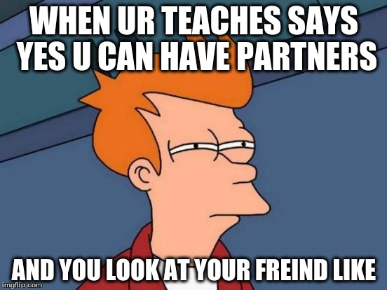 Futurama Fry Meme | WHEN UR TEACHES SAYS YES U CAN HAVE PARTNERS; AND YOU LOOK AT YOUR FREIND LIKE | image tagged in memes,futurama fry | made w/ Imgflip meme maker