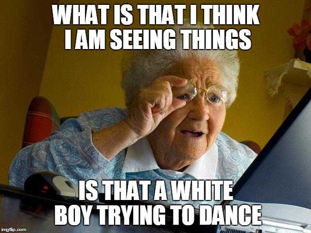 Grandma Finds The Internet | WHAT IS THAT I THINK I AM SEEING THINGS; IS THAT A WHITE BOY TRYING TO DANCE | image tagged in memes,grandma finds the internet | made w/ Imgflip meme maker