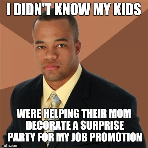 Successful Black Man | I DIDN'T KNOW MY KIDS; WERE HELPING THEIR MOM DECORATE A SURPRISE PARTY FOR MY JOB PROMOTION | image tagged in memes,successful black man | made w/ Imgflip meme maker