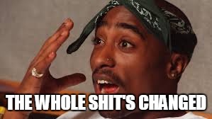 2Pac | THE WHOLE SHIT'S CHANGED | image tagged in 2pac | made w/ Imgflip meme maker