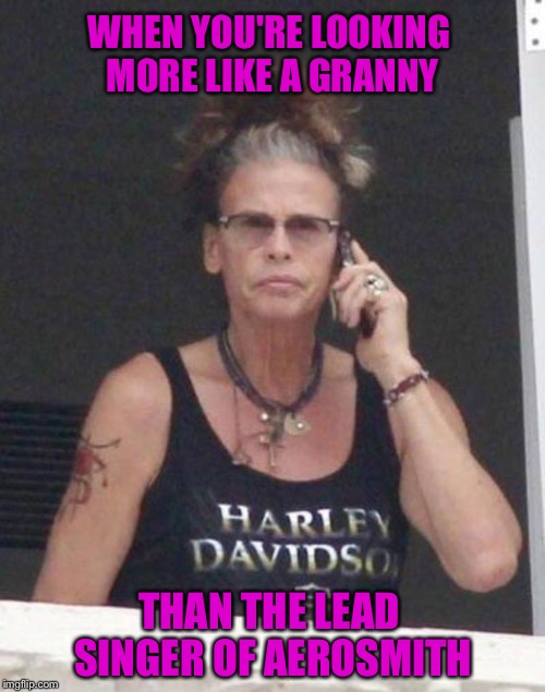WHEN YOU'RE LOOKING MORE LIKE A GRANNY THAN THE LEAD SINGER OF AEROSMITH | made w/ Imgflip meme maker
