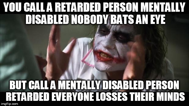 And everybody loses their minds | YOU CALL A RETARDED PERSON MENTALLY DISABLED NOBODY BATS AN EYE; BUT CALL A MENTALLY DISABLED PERSON RETARDED EVERYONE LOSSES THEIR MINDS | image tagged in memes,and everybody loses their minds | made w/ Imgflip meme maker