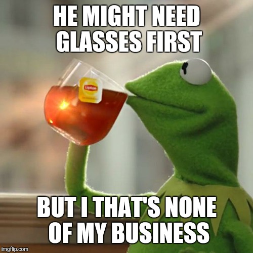 But That's None Of My Business Meme | HE MIGHT NEED GLASSES FIRST BUT I THAT'S NONE OF MY BUSINESS | image tagged in memes,but thats none of my business,kermit the frog | made w/ Imgflip meme maker