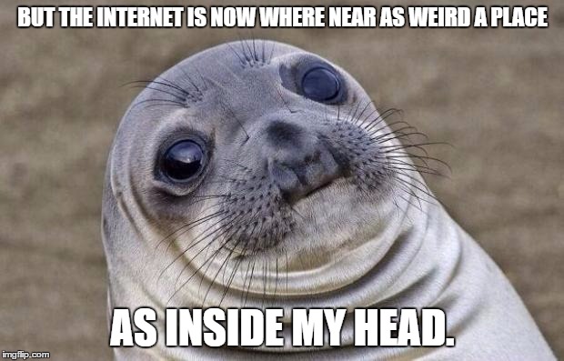 Awkward Moment Sealion Meme | BUT THE INTERNET IS NOW WHERE NEAR AS WEIRD A PLACE AS INSIDE MY HEAD. | image tagged in memes,awkward moment sealion | made w/ Imgflip meme maker