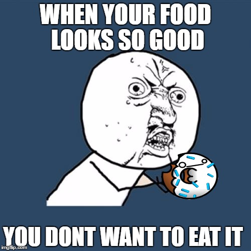 Y U No Meme | WHEN YOUR FOOD LOOKS SO GOOD; YOU DONT WANT TO EAT IT | image tagged in memes,y u no | made w/ Imgflip meme maker