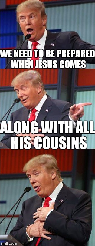 Bad Pun Trump | WE NEED TO BE PREPARED WHEN JESUS COMES; ALONG WITH ALL HIS COUSINS | image tagged in bad pun trump | made w/ Imgflip meme maker