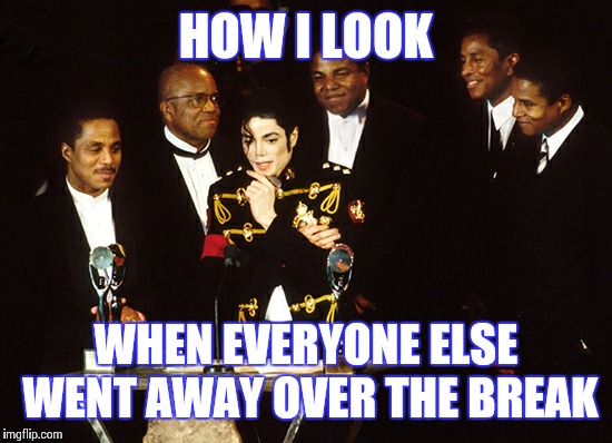 Jackson 5 | HOW I LOOK; WHEN EVERYONE ELSE WENT AWAY OVER THE BREAK | image tagged in jackson 5 | made w/ Imgflip meme maker