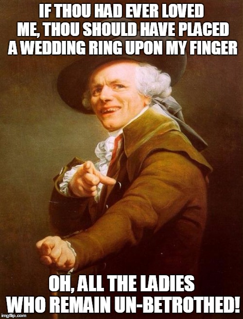 Joseph Ducreux Meme | IF THOU HAD EVER LOVED ME, THOU SHOULD HAVE PLACED A WEDDING RING UPON MY FINGER; OH, ALL THE LADIES WHO REMAIN UN-BETROTHED! | image tagged in memes,joseph ducreux | made w/ Imgflip meme maker