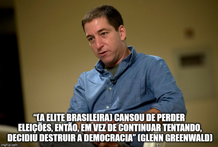 “(A ELITE BRASILEIRA) CANSOU DE PERDER ELEIÇÕES, ENTÃO, EM VEZ DE CONTINUAR TENTANDO, DECIDIU DESTRUIR A DEMOCRACIA” (GLENN GREENWALD) | made w/ Imgflip meme maker