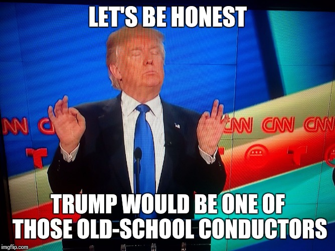Old-school conductor | LET'S BE HONEST; TRUMP WOULD BE ONE OF THOSE OLD-SCHOOL CONDUCTORS | image tagged in trump conductor,old-school conductor,music,orchestra,memes,thatbritishviolaguy | made w/ Imgflip meme maker