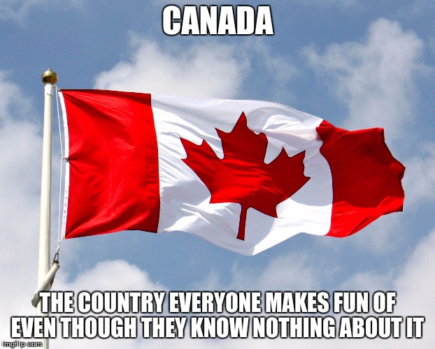 canadian flag | CANADA; THE COUNTRY EVERYONE MAKES FUN OF EVEN THOUGH THEY KNOW NOTHING ABOUT IT | image tagged in canadian flag | made w/ Imgflip meme maker
