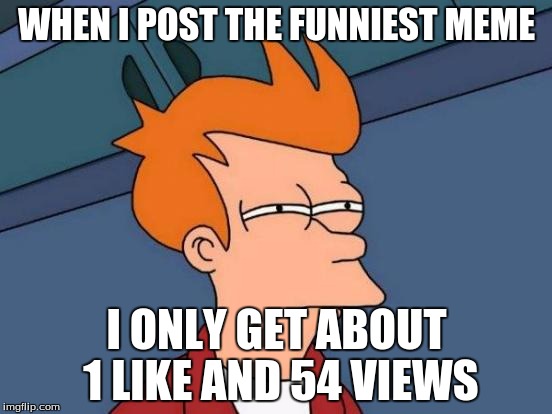 Futurama Fry Meme | WHEN I POST THE FUNNIEST MEME; I ONLY GET ABOUT 1 LIKE AND 54 VIEWS | image tagged in memes,futurama fry | made w/ Imgflip meme maker