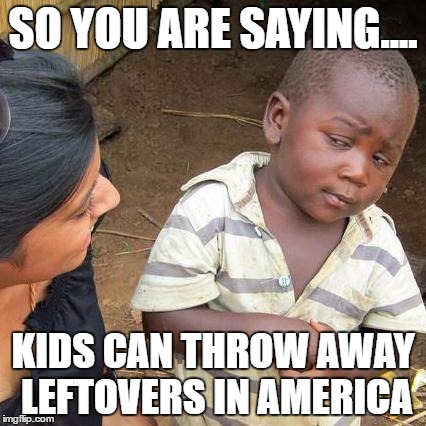 Third World Skeptical Kid Meme | SO YOU ARE SAYING.... KIDS CAN THROW AWAY LEFTOVERS IN AMERICA | image tagged in memes,third world skeptical kid | made w/ Imgflip meme maker