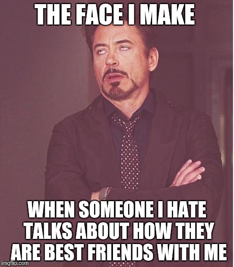 Face You Make Robert Downey Jr Meme | THE FACE I MAKE; WHEN SOMEONE I HATE TALKS ABOUT HOW THEY ARE BEST FRIENDS WITH ME | image tagged in memes,face you make robert downey jr | made w/ Imgflip meme maker