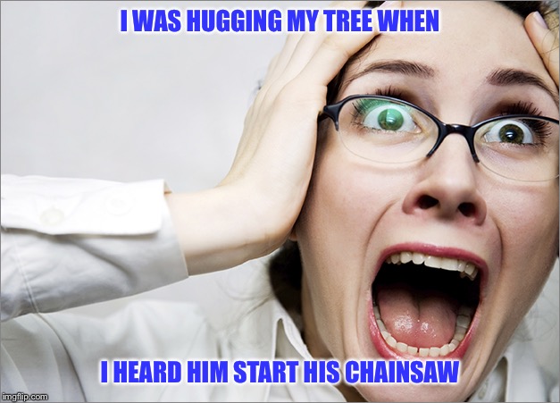 Horrified Liberal | I WAS HUGGING MY TREE WHEN; I HEARD HIM START HIS CHAINSAW | image tagged in horrified liberal | made w/ Imgflip meme maker