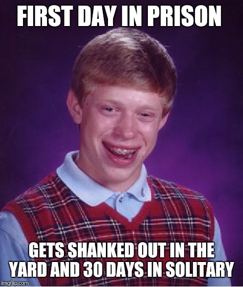 Bad Luck Brian Meme | FIRST DAY IN PRISON; GETS SHANKED OUT IN THE YARD AND 30 DAYS IN SOLITARY | image tagged in memes,bad luck brian | made w/ Imgflip meme maker