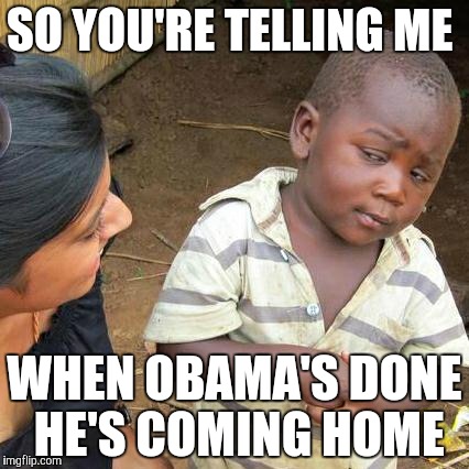 Third World Skeptical Kid Meme | SO YOU'RE TELLING ME; WHEN OBAMA'S DONE HE'S COMING HOME | image tagged in memes,third world skeptical kid | made w/ Imgflip meme maker
