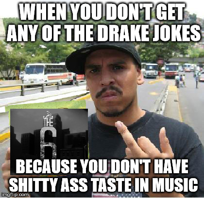 WHEN YOU DON'T GET ANY OF THE DRAKE JOKES; BECAUSE YOU DON'T HAVE SHITTY ASS TASTE IN MUSIC | image tagged in drake,immortal technique | made w/ Imgflip meme maker