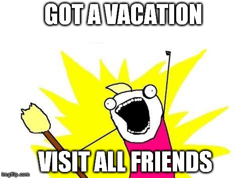 X All The Y | GOT A VACATION; VISIT ALL FRIENDS | image tagged in memes,x all the y | made w/ Imgflip meme maker