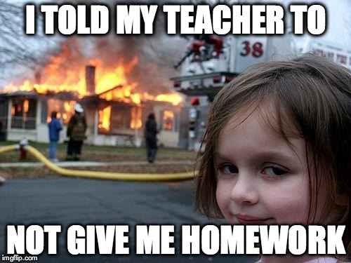 Disaster Girl | I TOLD MY TEACHER TO; NOT GIVE ME HOMEWORK | image tagged in memes,disaster girl | made w/ Imgflip meme maker