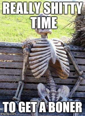 Waiting Skeleton | REALLY SHITTY TIME; TO GET A BONER | image tagged in memes,waiting skeleton | made w/ Imgflip meme maker