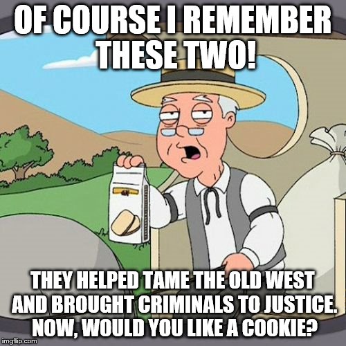Pepperidge Farm Remembers Meme | OF COURSE I REMEMBER THESE TWO! THEY HELPED TAME THE OLD WEST AND BROUGHT CRIMINALS TO JUSTICE. NOW, WOULD YOU LIKE A COOKIE? | image tagged in memes,pepperidge farm remembers | made w/ Imgflip meme maker