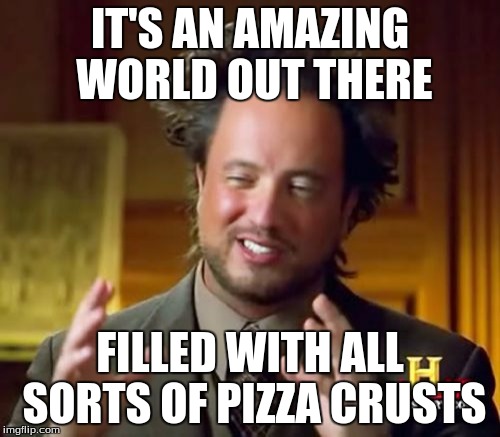 Ancient Aliens | IT'S AN AMAZING WORLD OUT THERE; FILLED WITH ALL SORTS OF PIZZA CRUSTS | image tagged in memes,ancient aliens | made w/ Imgflip meme maker