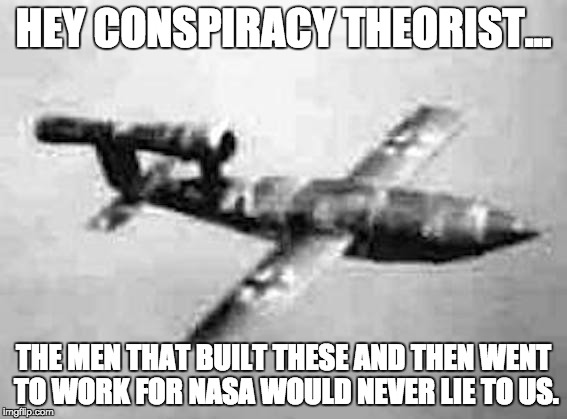 it flies | HEY CONSPIRACY THEORIST... THE MEN THAT BUILT THESE AND THEN WENT TO WORK FOR NASA WOULD NEVER LIE TO US. | image tagged in nazi,it's a conspiracy | made w/ Imgflip meme maker