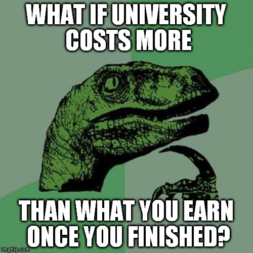 Philosoraptor Meme | WHAT IF UNIVERSITY COSTS MORE; THAN WHAT YOU EARN ONCE YOU FINISHED? | image tagged in memes,philosoraptor | made w/ Imgflip meme maker