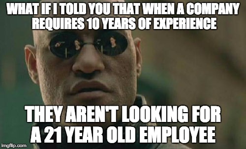 Matrix Morpheus Meme | WHAT IF I TOLD YOU THAT WHEN A COMPANY REQUIRES 10 YEARS OF EXPERIENCE; THEY AREN'T LOOKING FOR A 21 YEAR OLD EMPLOYEE | image tagged in memes,matrix morpheus,funny | made w/ Imgflip meme maker