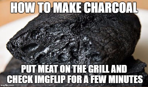 Charcoal 101 | HOW TO MAKE CHARCOAL; PUT MEAT ON THE GRILL AND CHECK IMGFLIP FOR A FEW MINUTES | image tagged in memes,bbq,charcoal,cooking | made w/ Imgflip meme maker