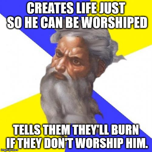 Advice God | CREATES LIFE JUST SO HE CAN BE WORSHIPED; TELLS THEM THEY'LL BURN IF THEY DON'T WORSHIP HIM. | image tagged in memes,advice god | made w/ Imgflip meme maker