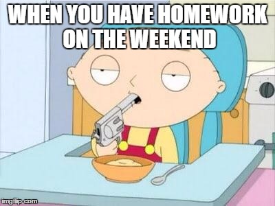 Stewie gun I'm done | WHEN YOU HAVE HOMEWORK ON THE WEEKEND | image tagged in stewie gun i'm done | made w/ Imgflip meme maker