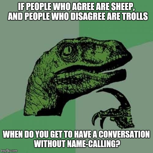 Philosoraptor |  IF PEOPLE WHO AGREE ARE SHEEP,  AND PEOPLE WHO DISAGREE ARE TROLLS; WHEN DO YOU GET TO HAVE A CONVERSATION WITHOUT NAME-CALLING? | image tagged in memes,philosoraptor | made w/ Imgflip meme maker