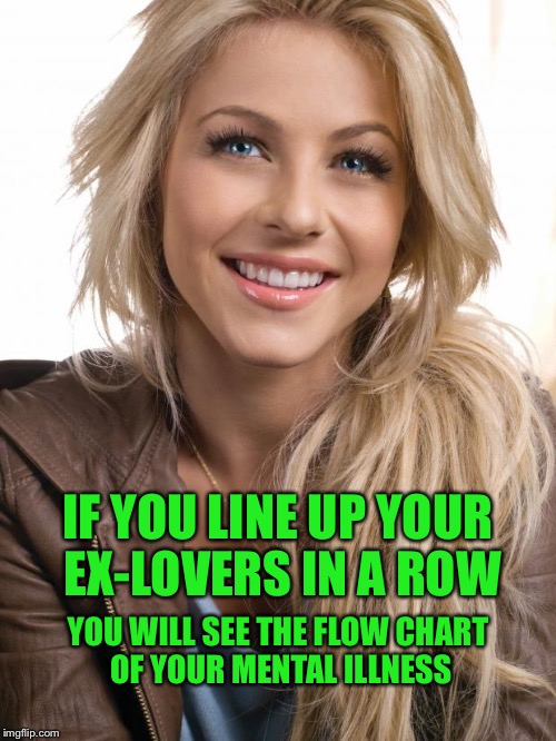 Am I right? |  IF YOU LINE UP YOUR EX-LOVERS IN A ROW; YOU WILL SEE THE FLOW CHART OF YOUR MENTAL ILLNESS | image tagged in memes,oblivious hot girl,ex girlfriend,funny,divorce | made w/ Imgflip meme maker
