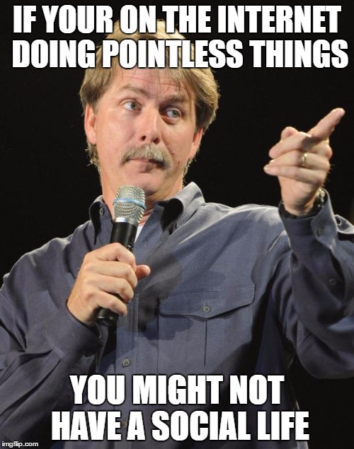 Jeff Foxworthy | IF YOUR ON THE INTERNET DOING POINTLESS THINGS; YOU MIGHT NOT HAVE A SOCIAL LIFE | image tagged in jeff foxworthy | made w/ Imgflip meme maker