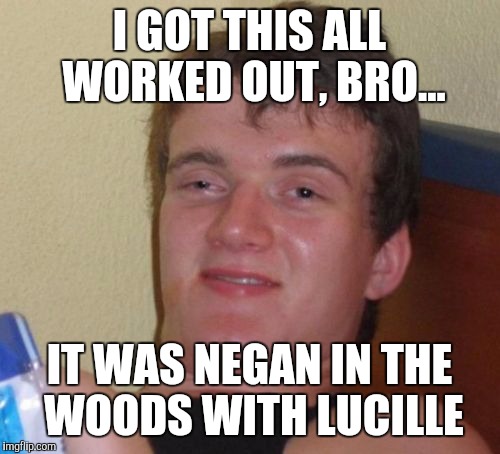 Negan Done Did It  | I GOT THIS ALL WORKED OUT, BRO... IT WAS NEGAN IN THE WOODS WITH LUCILLE | image tagged in memes,10 guy,the walking dead,negan | made w/ Imgflip meme maker