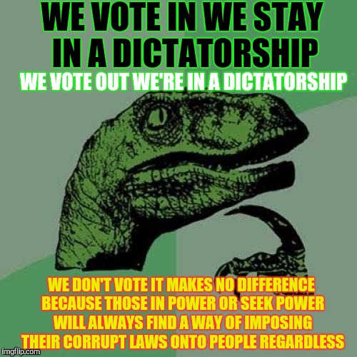 Philosoraptor | WE VOTE IN WE STAY IN A DICTATORSHIP; WE VOTE OUT WE'RE IN A DICTATORSHIP; WE DON'T VOTE IT MAKES NO DIFFERENCE BECAUSE THOSE IN POWER OR SEEK POWER WILL ALWAYS FIND A WAY OF IMPOSING THEIR CORRUPT LAWS ONTO PEOPLE REGARDLESS | image tagged in memes,philosoraptor | made w/ Imgflip meme maker