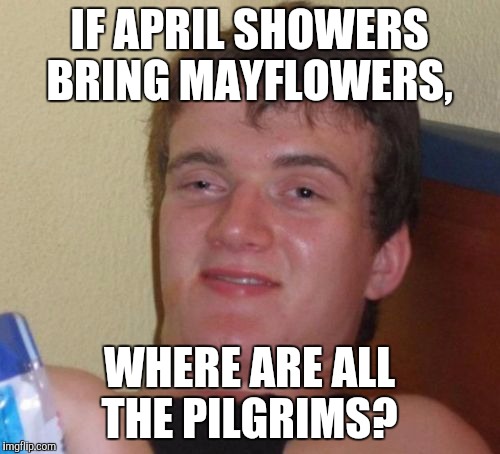 See, I know stuff.  | IF APRIL SHOWERS BRING MAYFLOWERS, WHERE ARE ALL THE PILGRIMS? | image tagged in memes,10 guy | made w/ Imgflip meme maker