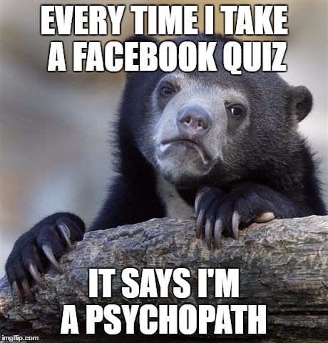 Confession Bear | EVERY TIME I TAKE A FACEBOOK QUIZ; IT SAYS I'M A PSYCHOPATH | image tagged in memes,confession bear | made w/ Imgflip meme maker